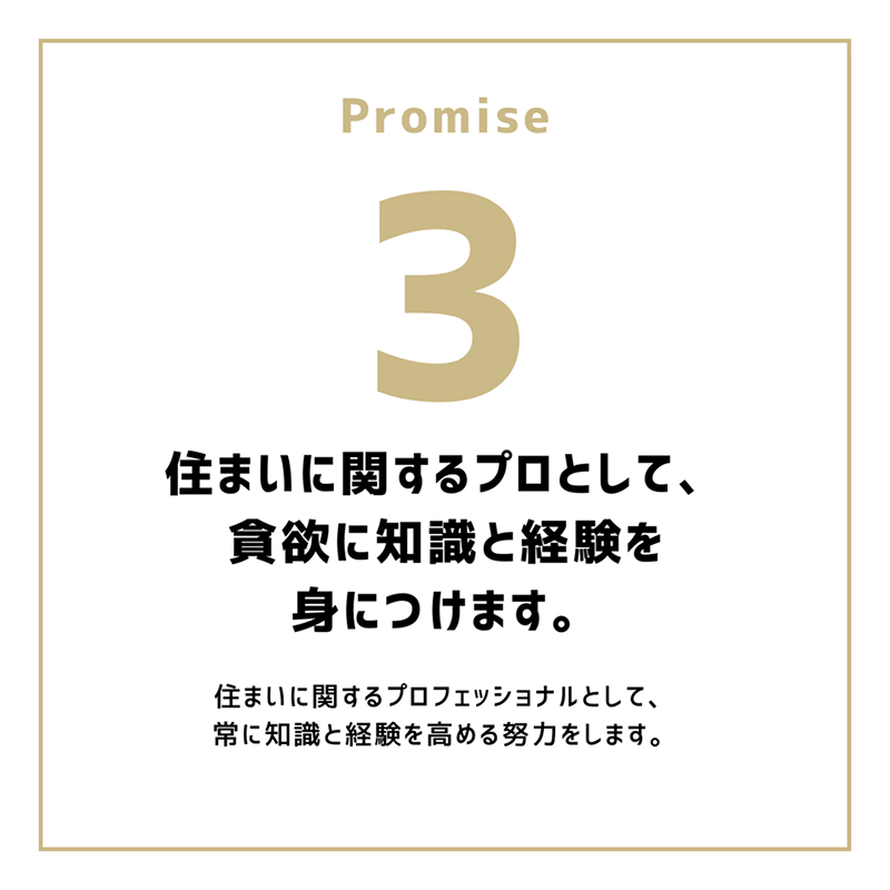 Promise3「住まいに関するプロとして、貪欲に知識と経験を身につけます。」住まいに関するプロフェッショナルとして、常に知識と経験を高める努力をします。